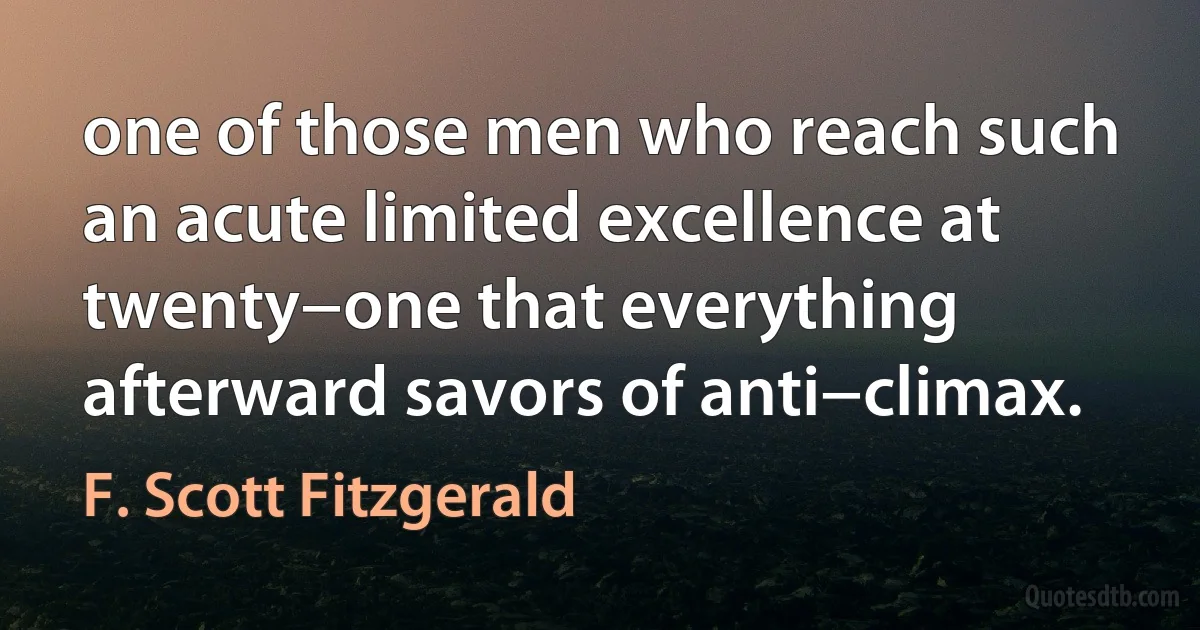 one of those men who reach such an acute limited excellence at twenty−one that everything afterward savors of anti−climax. (F. Scott Fitzgerald)