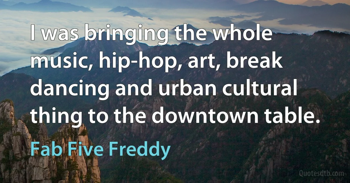 I was bringing the whole music, hip-hop, art, break dancing and urban cultural thing to the downtown table. (Fab Five Freddy)