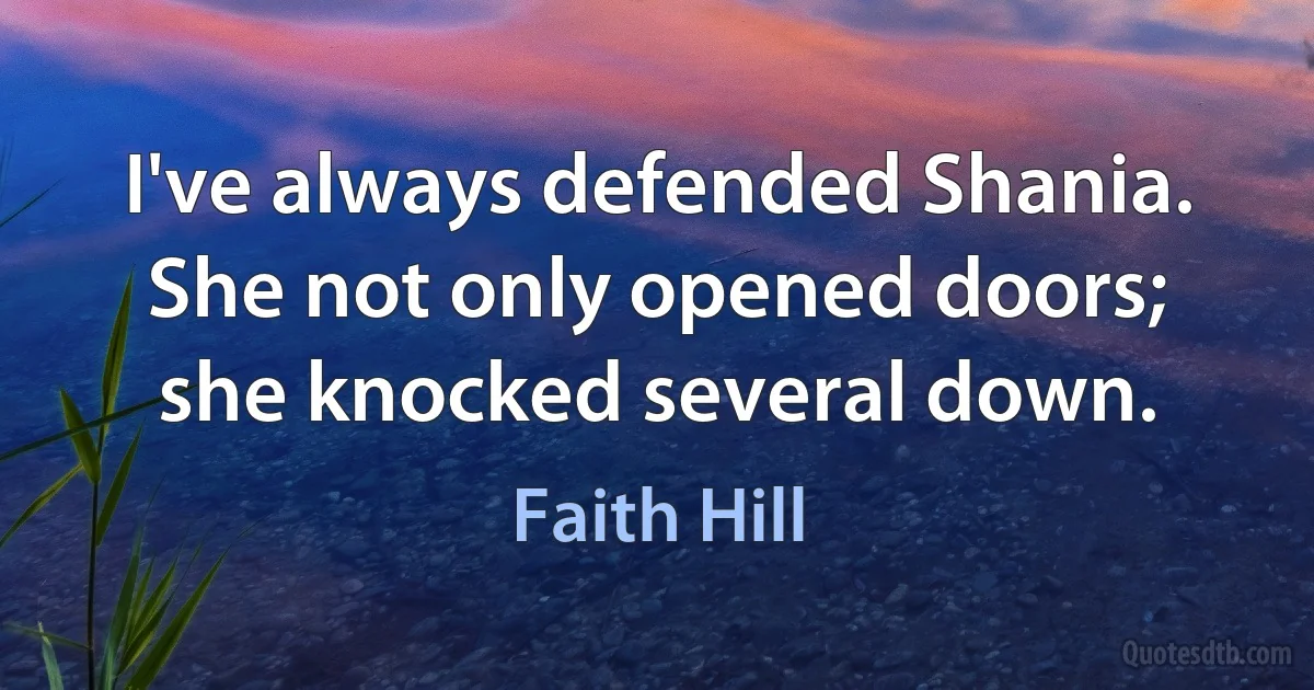 I've always defended Shania. She not only opened doors; she knocked several down. (Faith Hill)