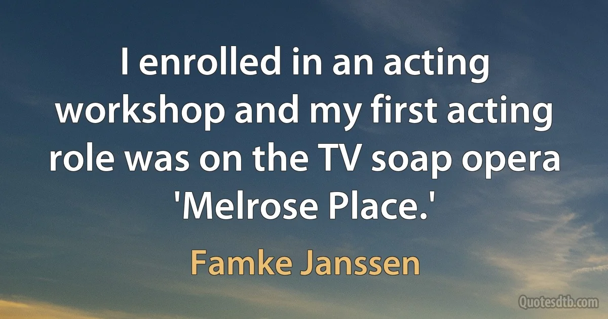 I enrolled in an acting workshop and my first acting role was on the TV soap opera 'Melrose Place.' (Famke Janssen)