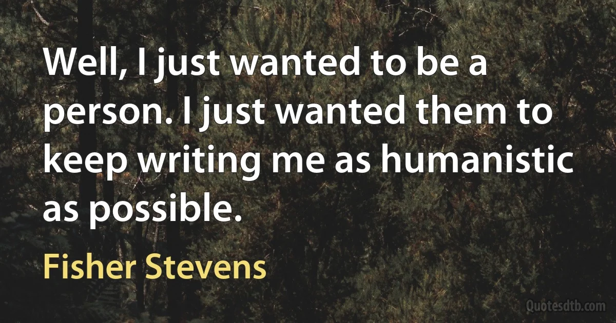 Well, I just wanted to be a person. I just wanted them to keep writing me as humanistic as possible. (Fisher Stevens)