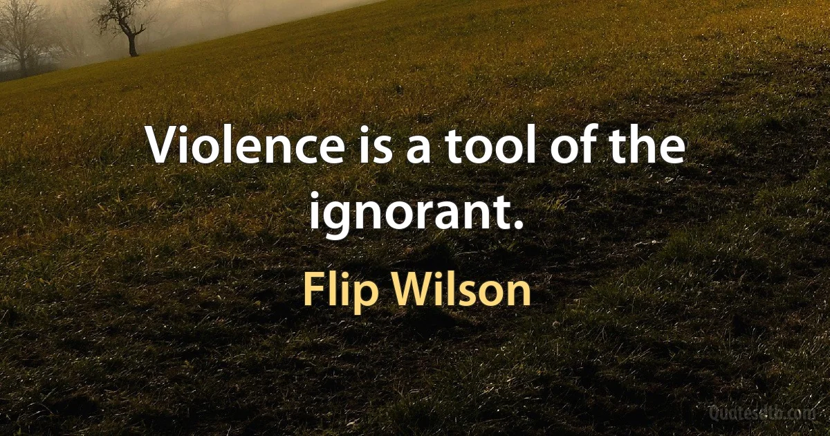 Violence is a tool of the ignorant. (Flip Wilson)