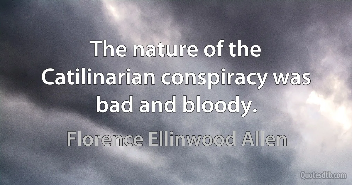 The nature of the Catilinarian conspiracy was bad and bloody. (Florence Ellinwood Allen)