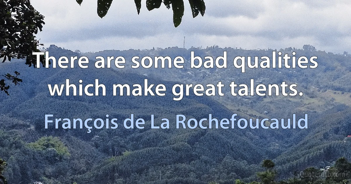 There are some bad qualities which make great talents. (François de La Rochefoucauld)