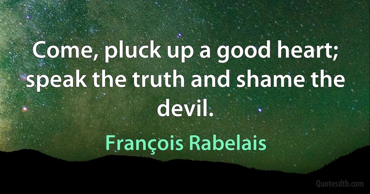 Come, pluck up a good heart; speak the truth and shame the devil. (François Rabelais)