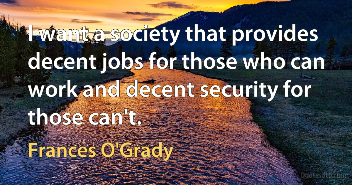 I want a society that provides decent jobs for those who can work and decent security for those can't. (Frances O'Grady)