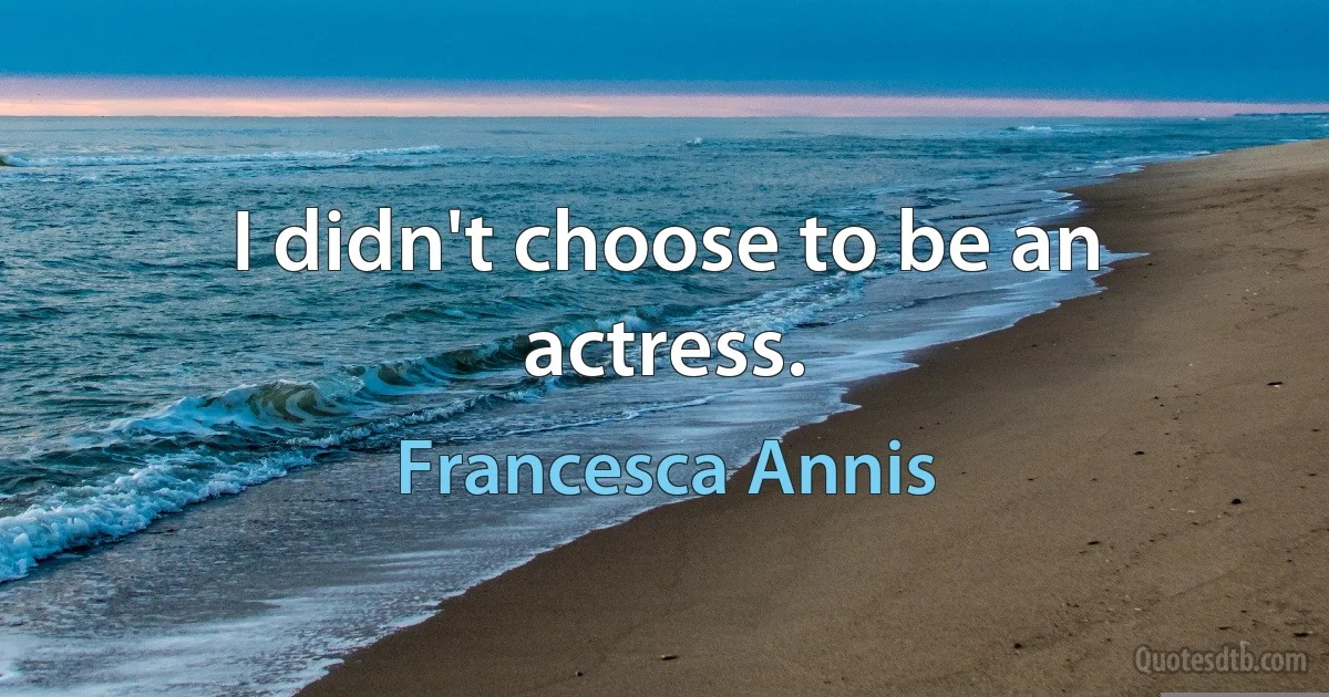 I didn't choose to be an actress. (Francesca Annis)