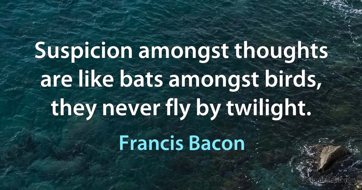 Suspicion amongst thoughts are like bats amongst birds, they never fly by twilight. (Francis Bacon)