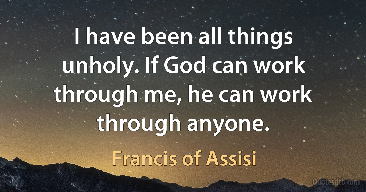 I have been all things unholy. If God can work through me, he can work through anyone. (Francis of Assisi)