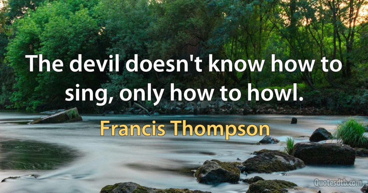 The devil doesn't know how to sing, only how to howl. (Francis Thompson)