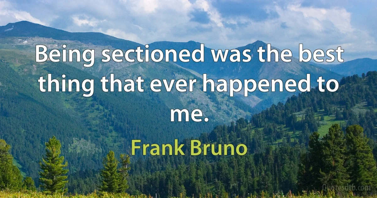 Being sectioned was the best thing that ever happened to me. (Frank Bruno)