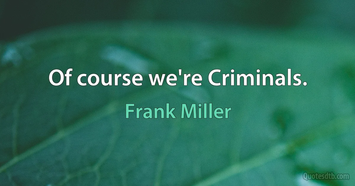 Of course we're Criminals. (Frank Miller)