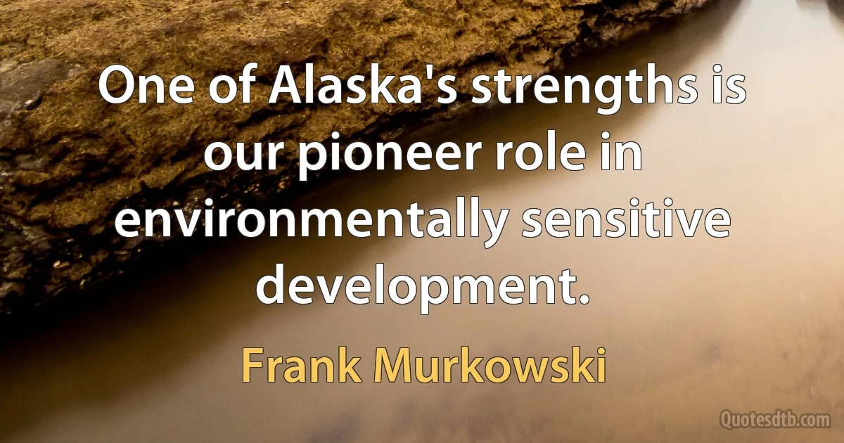 One of Alaska's strengths is our pioneer role in environmentally sensitive development. (Frank Murkowski)