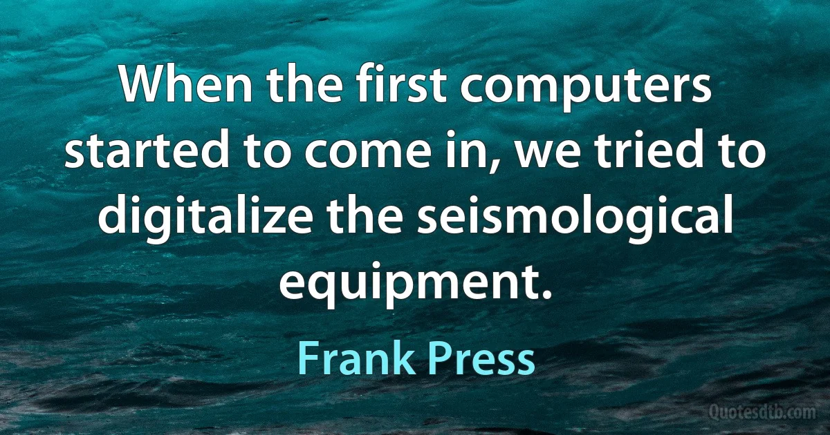 When the first computers started to come in, we tried to digitalize the seismological equipment. (Frank Press)