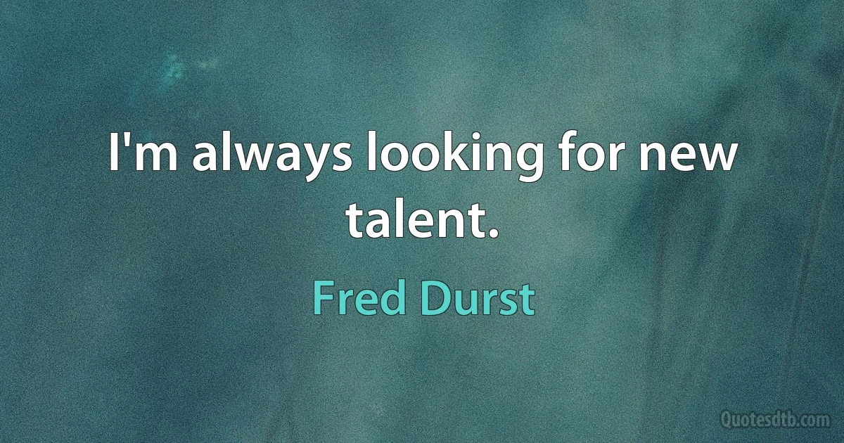 I'm always looking for new talent. (Fred Durst)