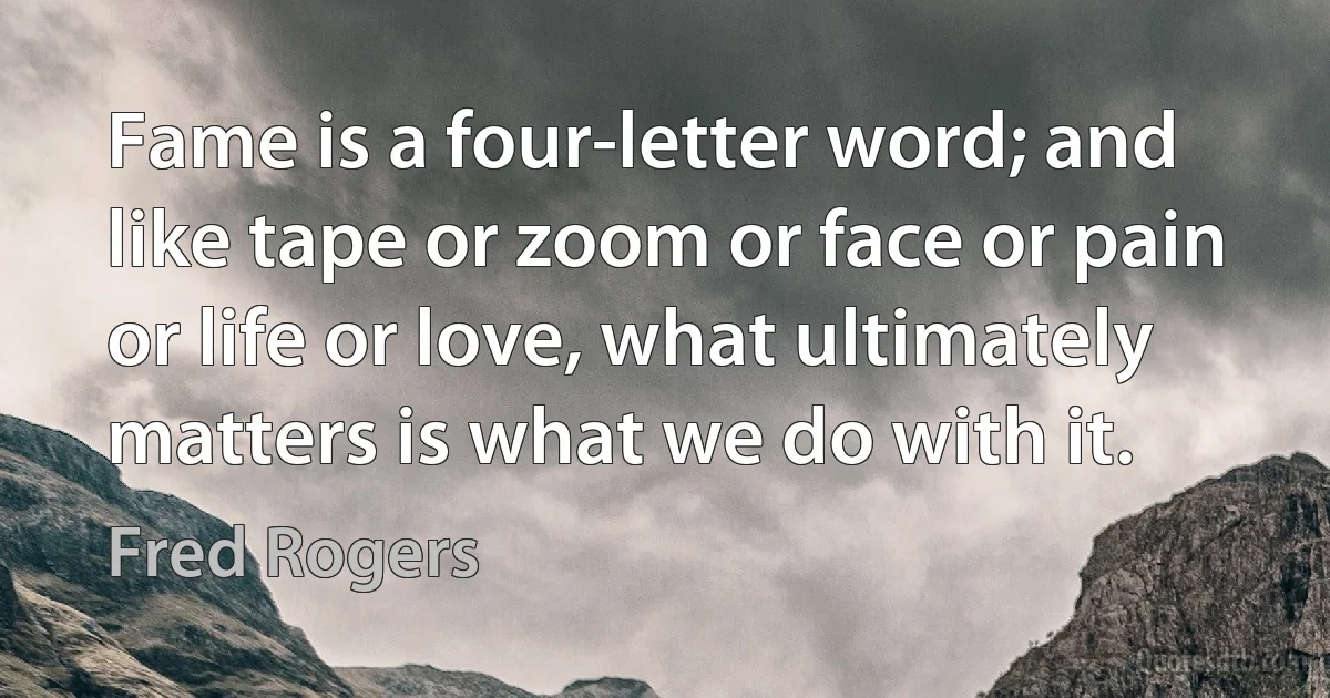 Fame is a four-letter word; and like tape or zoom or face or pain or life or love, what ultimately matters is what we do with it. (Fred Rogers)