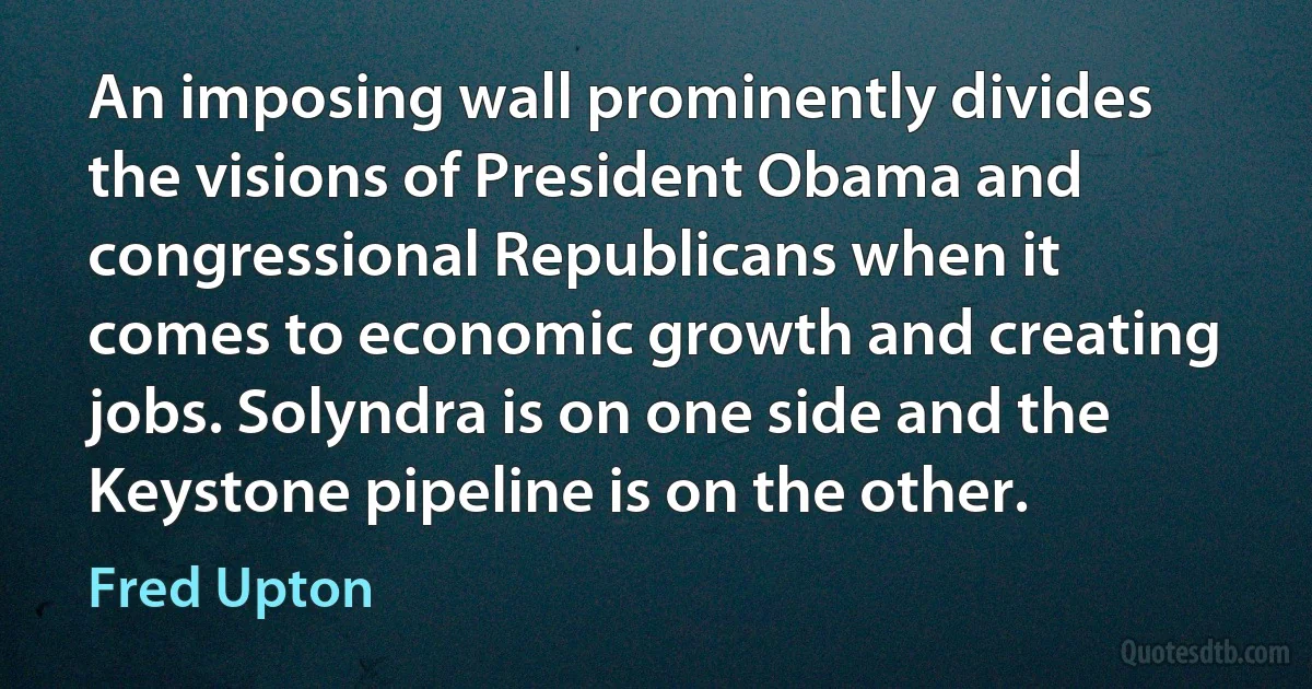 An imposing wall prominently divides the visions of President Obama and congressional Republicans when it comes to economic growth and creating jobs. Solyndra is on one side and the Keystone pipeline is on the other. (Fred Upton)