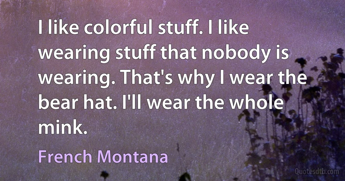 I like colorful stuff. I like wearing stuff that nobody is wearing. That's why I wear the bear hat. I'll wear the whole mink. (French Montana)