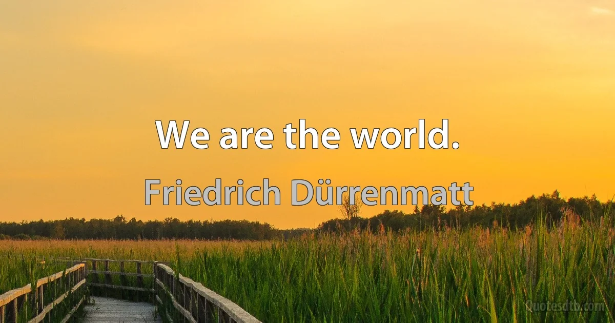 We are the world. (Friedrich Dürrenmatt)