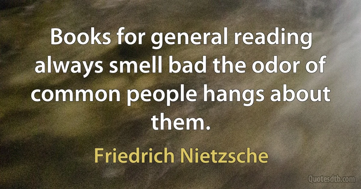 Books for general reading always smell bad the odor of common people hangs about them. (Friedrich Nietzsche)