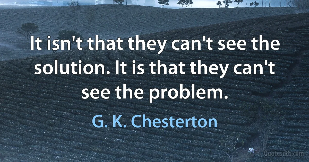 It isn't that they can't see the solution. It is that they can't see the problem. (G. K. Chesterton)