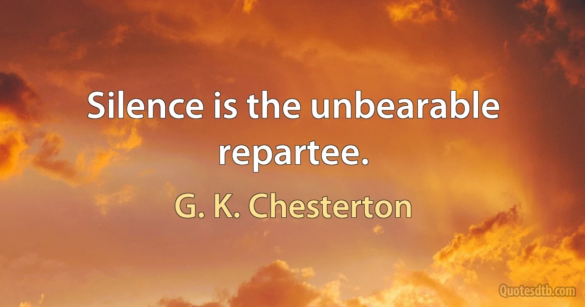 Silence is the unbearable repartee. (G. K. Chesterton)