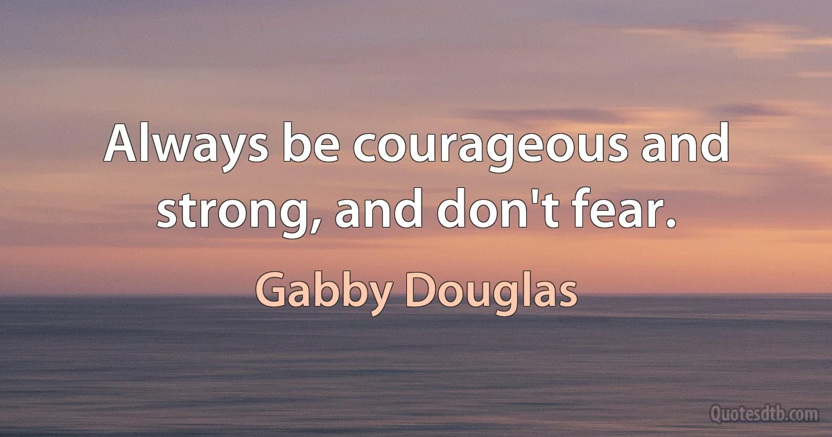 Always be courageous and strong, and don't fear. (Gabby Douglas)