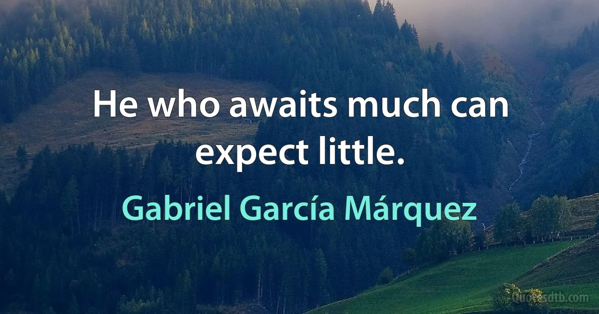 He who awaits much can expect little. (Gabriel García Márquez)