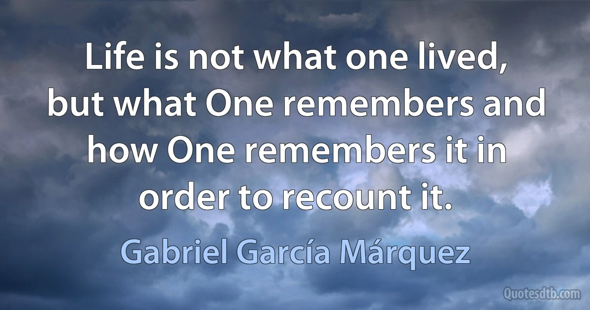 Life is not what one lived, but what One remembers and how One remembers it in order to recount it. (Gabriel García Márquez)