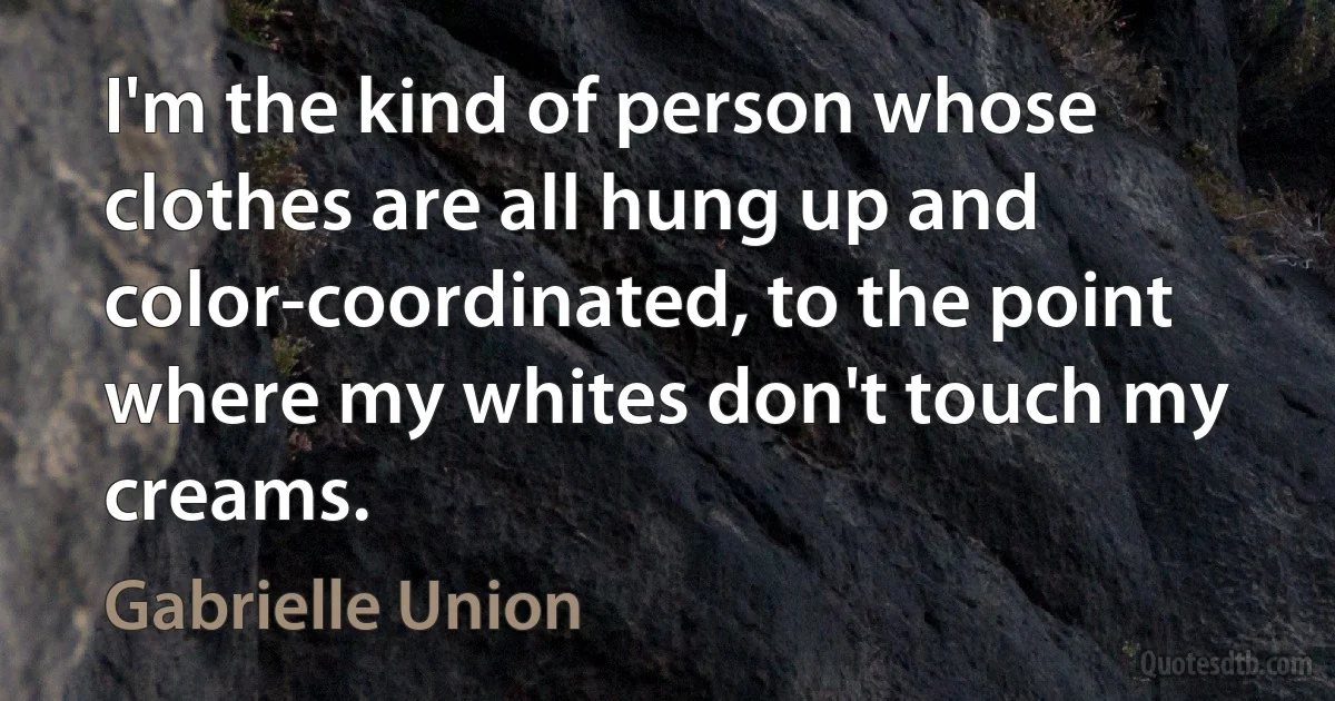 I'm the kind of person whose clothes are all hung up and color-coordinated, to the point where my whites don't touch my creams. (Gabrielle Union)