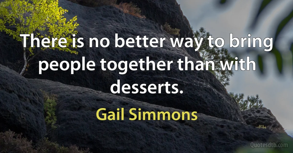 There is no better way to bring people together than with desserts. (Gail Simmons)