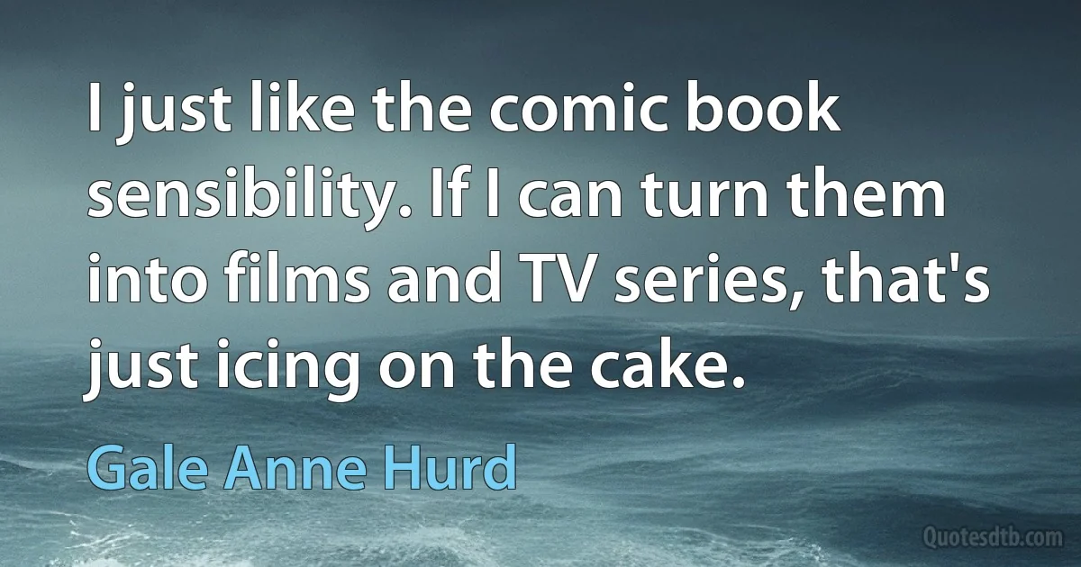 I just like the comic book sensibility. If I can turn them into films and TV series, that's just icing on the cake. (Gale Anne Hurd)