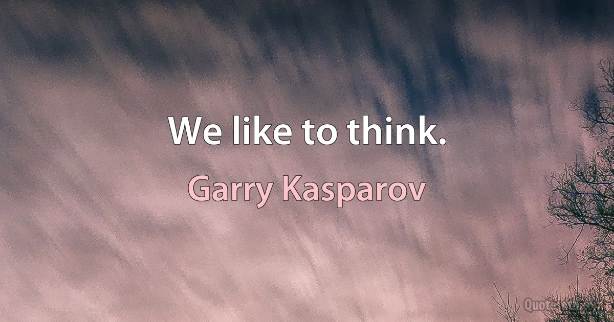 We like to think. (Garry Kasparov)