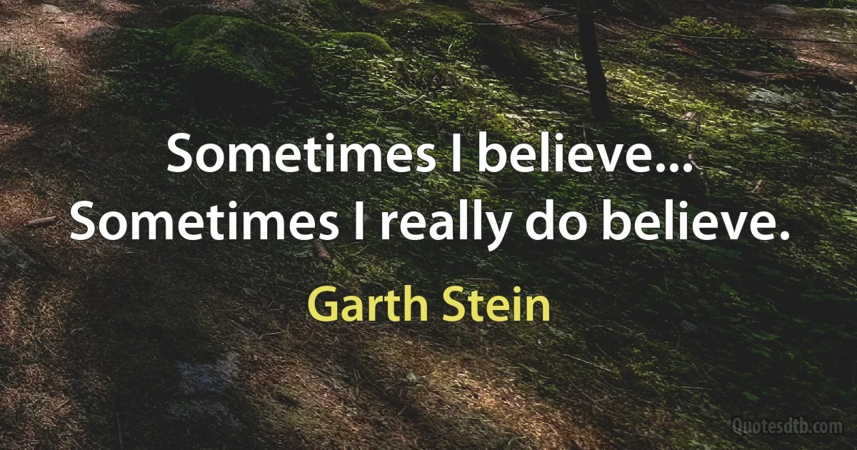 Sometimes I believe... Sometimes I really do believe. (Garth Stein)