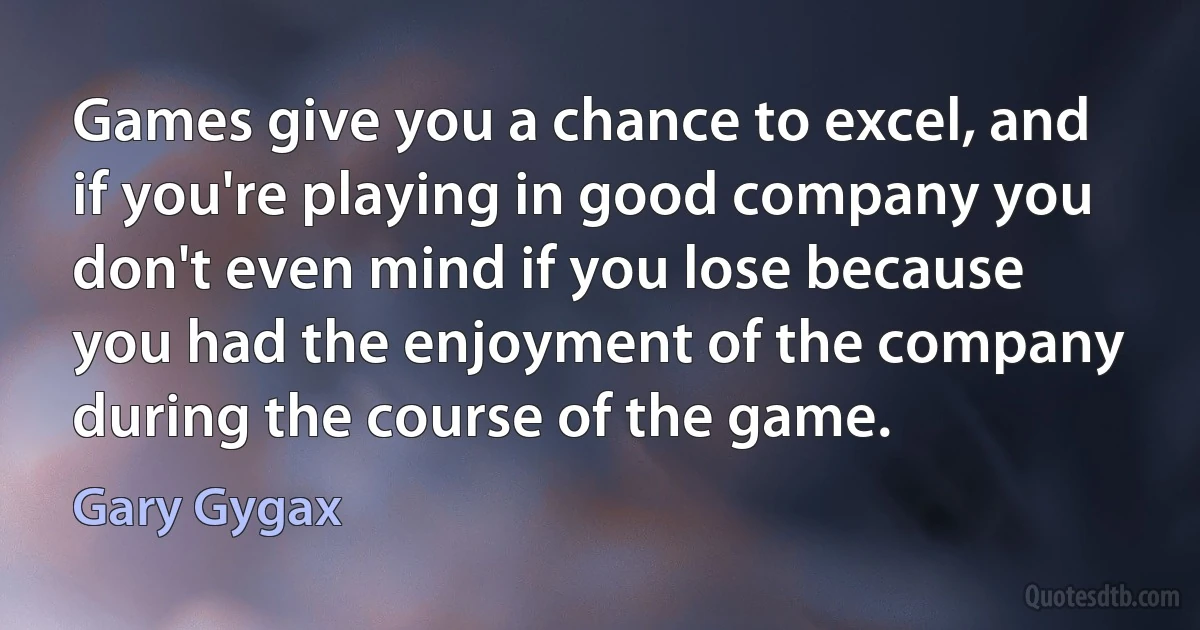 Games give you a chance to excel, and if you're playing in good company you don't even mind if you lose because you had the enjoyment of the company during the course of the game. (Gary Gygax)