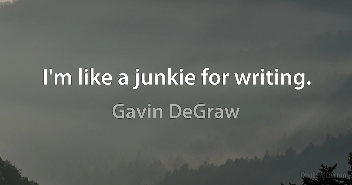 I'm like a junkie for writing. (Gavin DeGraw)