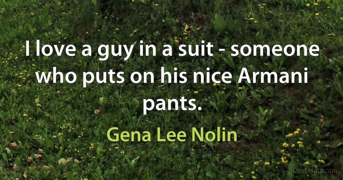 I love a guy in a suit - someone who puts on his nice Armani pants. (Gena Lee Nolin)