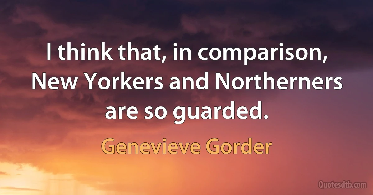 I think that, in comparison, New Yorkers and Northerners are so guarded. (Genevieve Gorder)