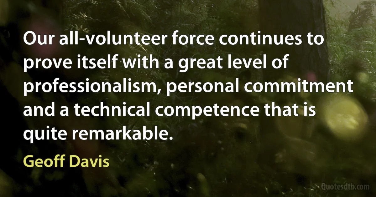 Our all-volunteer force continues to prove itself with a great level of professionalism, personal commitment and a technical competence that is quite remarkable. (Geoff Davis)