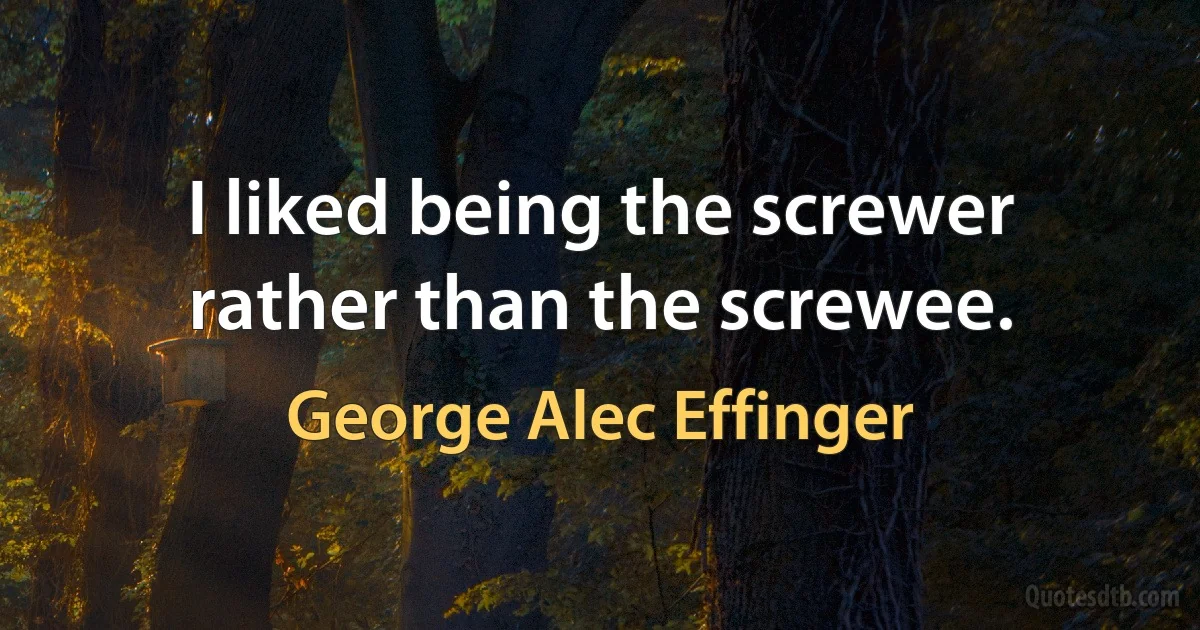 I liked being the screwer rather than the screwee. (George Alec Effinger)