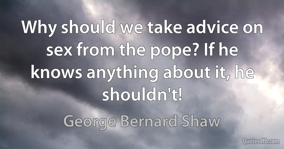 Why should we take advice on sex from the pope? If he knows anything about it, he shouldn't! (George Bernard Shaw)