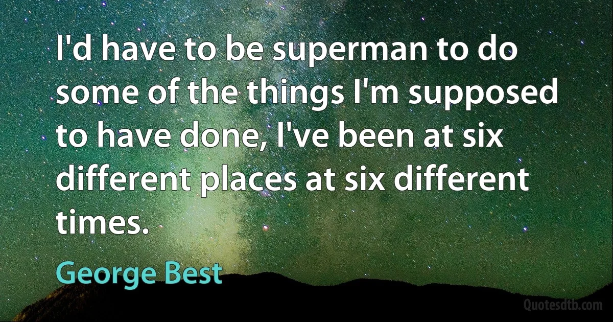 I'd have to be superman to do some of the things I'm supposed to have done, I've been at six different places at six different times. (George Best)