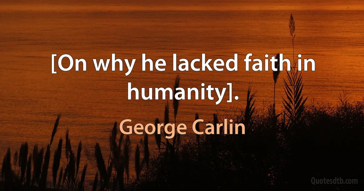 [On why he lacked faith in humanity]. (George Carlin)