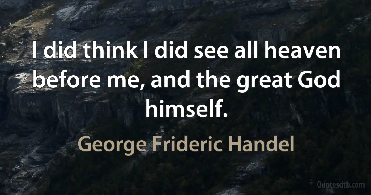 I did think I did see all heaven before me, and the great God himself. (George Frideric Handel)