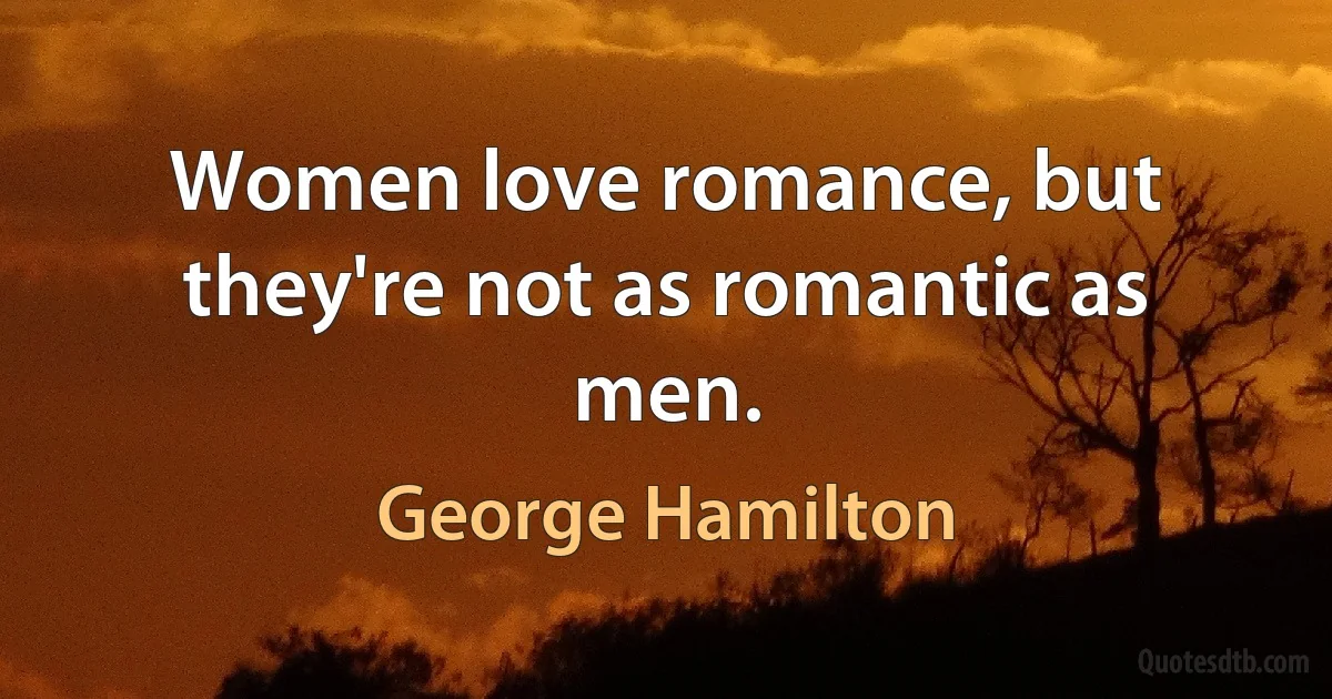 Women love romance, but they're not as romantic as men. (George Hamilton)