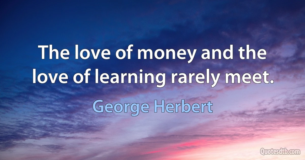 The love of money and the love of learning rarely meet. (George Herbert)