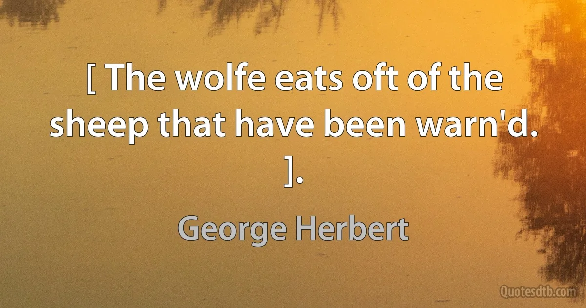 [ The wolfe eats oft of the sheep that have been warn'd. ]. (George Herbert)