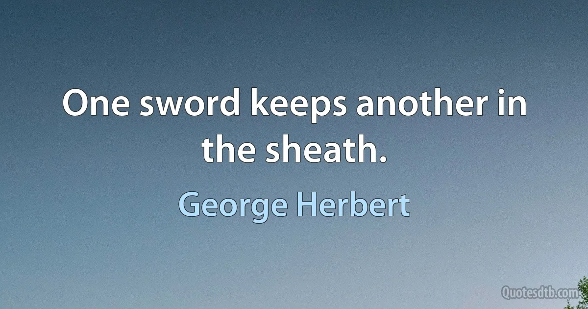 One sword keeps another in the sheath. (George Herbert)