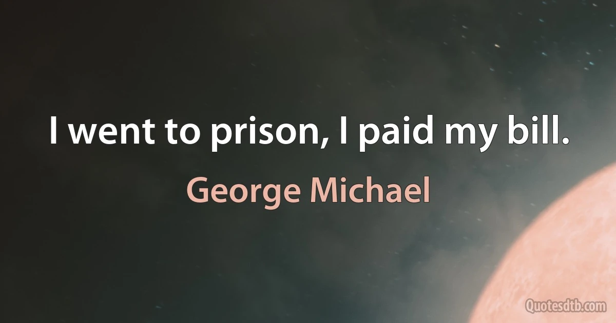 I went to prison, I paid my bill. (George Michael)