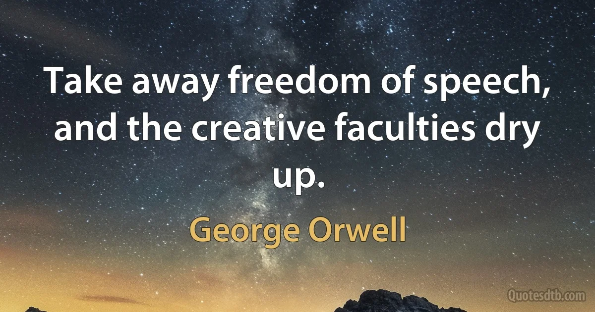 Take away freedom of speech, and the creative faculties dry up. (George Orwell)